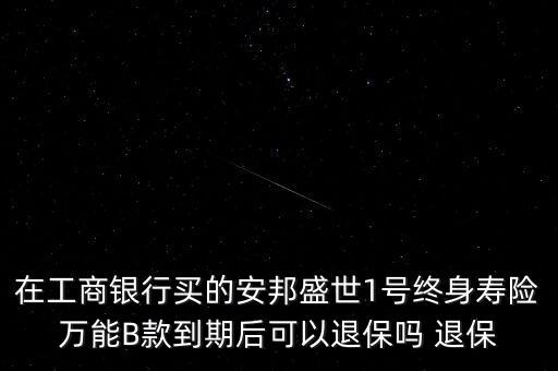 在工商銀行買的安邦盛世1號終身壽險萬能B款到期后可以退保嗎 退保