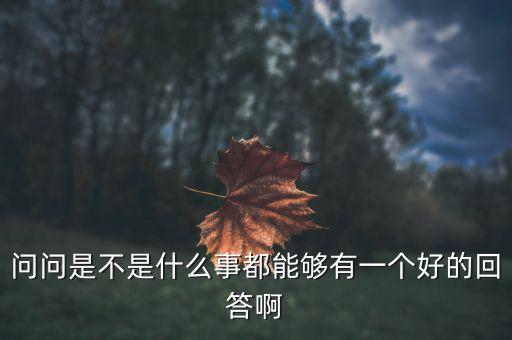 問(wèn)問(wèn)是不是什么事都能夠有一個(gè)好的回答啊