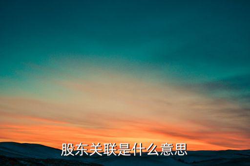 什么是關(guān)聯(lián)股東，股東關(guān)聯(lián)是什么意思