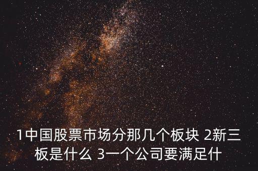 1中國股票市場分那幾個(gè)板塊 2新三板是什么 3一個(gè)公司要滿足什