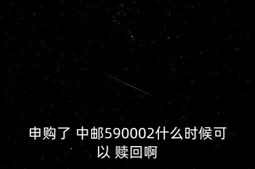 申購了 中郵590002什么時(shí)候可以 贖回啊