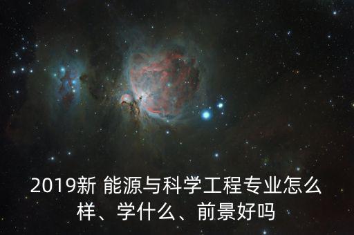 2019新 能源與科學工程專業(yè)怎么樣、學什么、前景好嗎