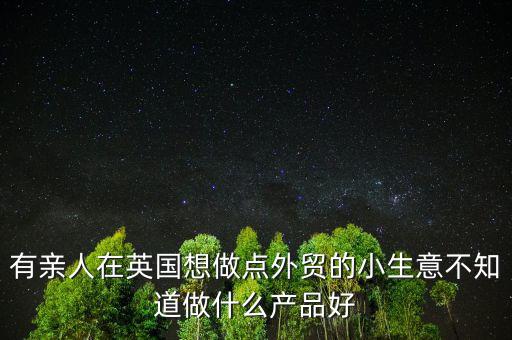 有親人在英國想做點(diǎn)外貿(mào)的小生意不知道做什么產(chǎn)品好