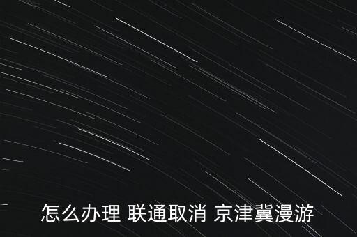 怎么辦理 聯(lián)通取消 京津冀漫游