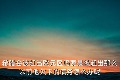 希臘會被趕出歐元區(qū)嗎要是被趕出那么以前他欠下的債務怎么辦呢