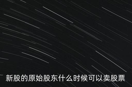 上市股東什么時(shí)候能賣股票，新股的原始股東什么時(shí)候可以賣股票