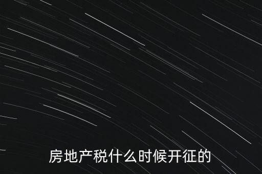 什么時候征收房產(chǎn)稅，房產(chǎn)稅何時開始征收