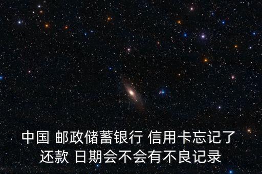 中國 郵政儲蓄銀行 信用卡忘記了 還款 日期會不會有不良記錄