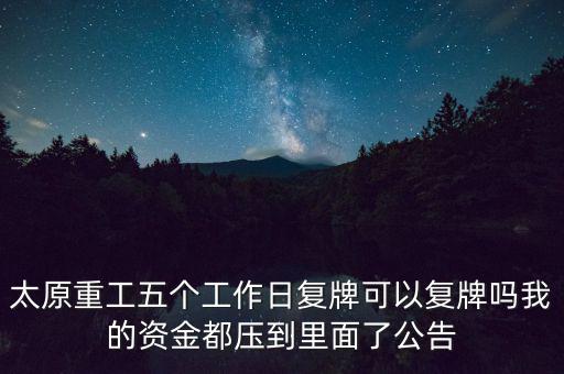 太原重工什么時候復牌，太原重工五個工作日復牌可以復牌嗎我的資金都壓到里面了公告