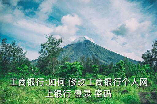 工行登錄密碼怎么修改,請(qǐng)記住新密碼后的修改工商銀行官網(wǎng)回答