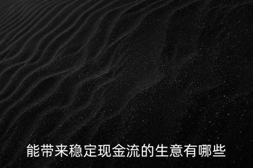 什么行業(yè)小投入帶來現(xiàn)金流，能帶來穩(wěn)定現(xiàn)金流的生意有哪些