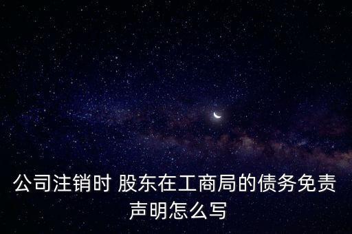 公司注銷時 股東在工商局的債務(wù)免責(zé) 聲明怎么寫