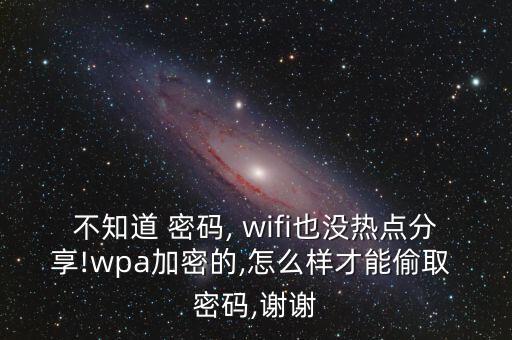 不知道 密碼, wifi也沒熱點分享!wpa加密的,怎么樣才能偷取 密碼,謝謝