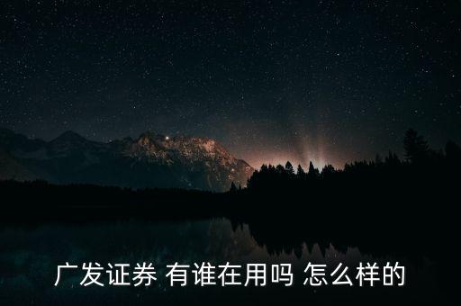 廣發(fā)證券 有誰在用嗎 怎么樣的