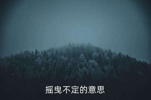 搖曳不定是什么意思，搖曳不定是什么意思