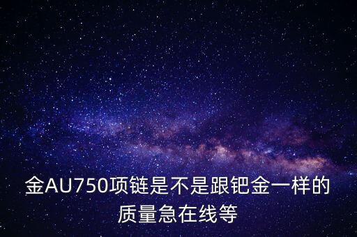 750和鈀金有什么區(qū)別，足鈀與au750的區(qū)別