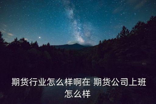  期貨行業(yè)怎么樣啊在 期貨公司上班怎么樣