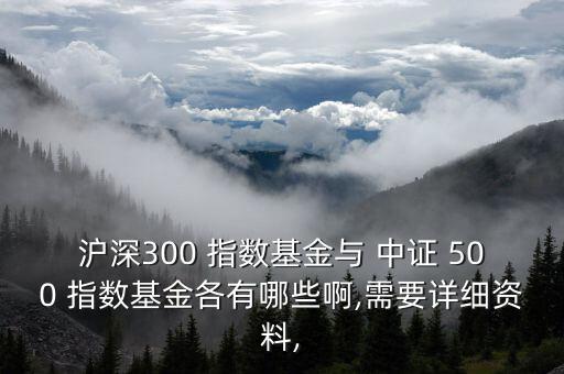 滬深300 指數(shù)基金與 中證 500 指數(shù)基金各有哪些啊,需要詳細資料,