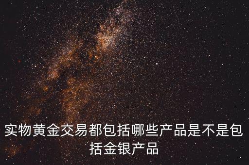 什么是實物黃金產品，實物黃金交易都包括哪些產品是不是包括金銀產品