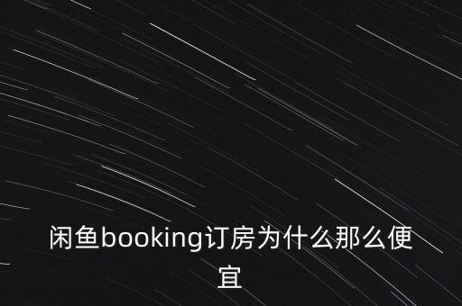 閑魚(yú)booking訂房為什么那么便宜