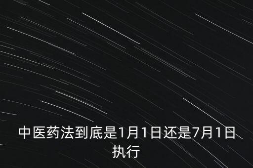 中醫(yī)藥法什么時候出臺，中醫(yī)藥法到底是1月1日還是7月1日執(zhí)行