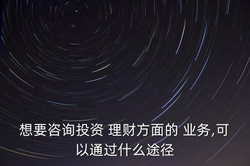 想要咨詢投資 理財(cái)方面的 業(yè)務(wù),可以通過什么途徑