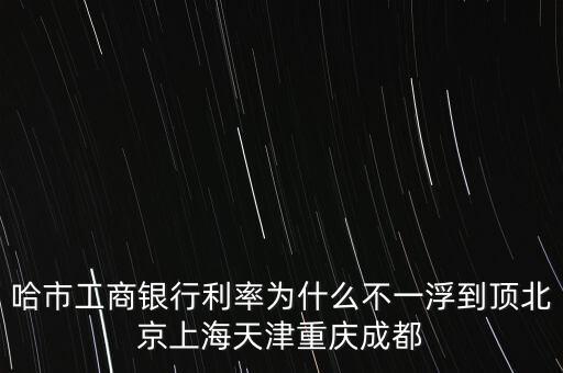 為什么禁止一浮到頂，哈市工商銀行利率為什么不一浮到頂北京上海天津重慶成都