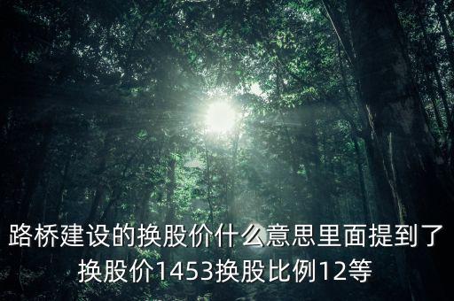 路橋建設的換股價什么意思里面提到了換股價1453換股比例12等