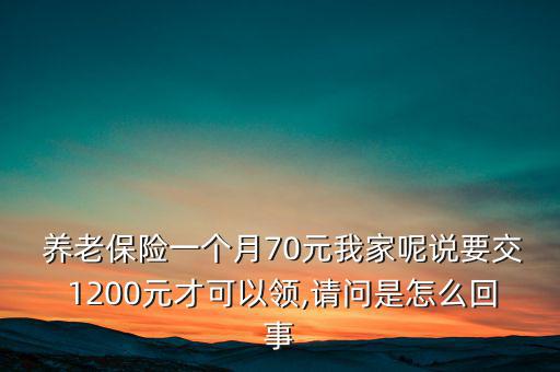  養(yǎng)老保險一個月70元我家呢說要交 1200元才可以領(lǐng),請問是怎么回事