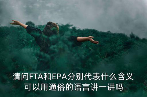 請問FTA和EPA分別代表什么含義可以用通俗的語言講一講嗎