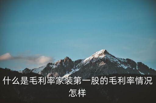 什么是毛利率家裝第一股的毛利率情況怎樣