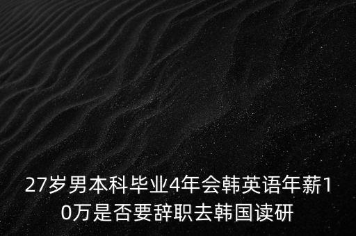 27歲男本科畢業(yè)4年會(huì)韓英語(yǔ)年薪10萬(wàn)是否要辭職去韓國(guó)讀研