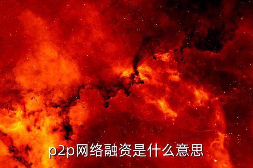 p2p融資是什么，p2p 融資是什么意思請知道的給我講一下