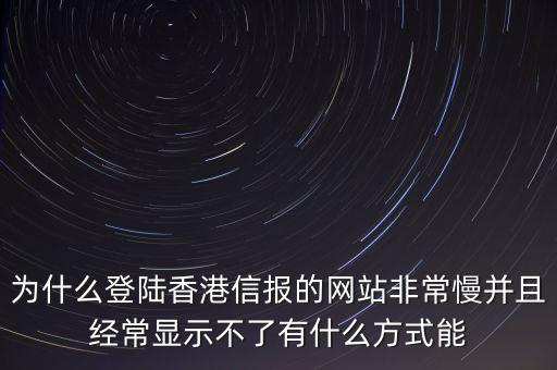 為什么登陸香港信報(bào)的網(wǎng)站非常慢并且經(jīng)常顯示不了有什么方式能