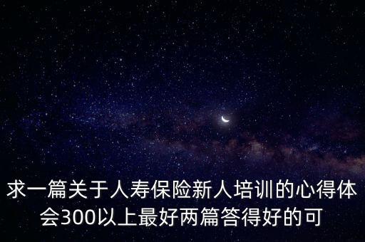 求一篇關(guān)于人壽保險新人培訓(xùn)的心得體會300以上最好兩篇答得好的可