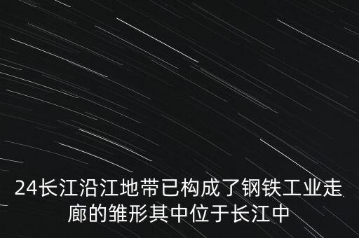 24長江沿江地帶已構(gòu)成了鋼鐵工業(yè)走廊的雛形其中位于長江中