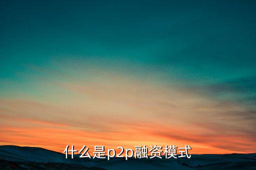 什么是ptop融資模式，什么是p2p融資模式