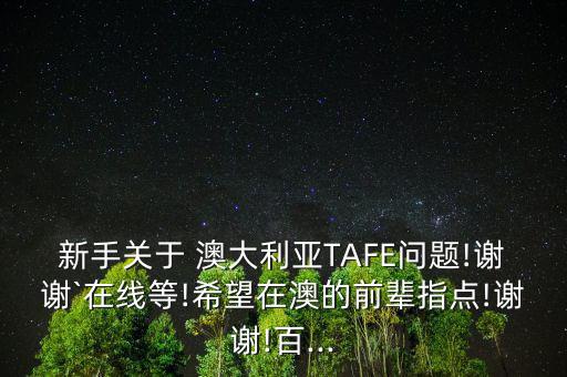 新手關(guān)于 澳大利亞TAFE問題!謝謝`在線等!希望在澳的前輩指點!謝謝!百...