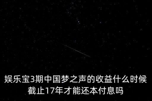 娛樂寶什么時(shí)候收益，娛樂寶3期中國夢之聲的收益什么時(shí)候截止17年才能還本付息嗎