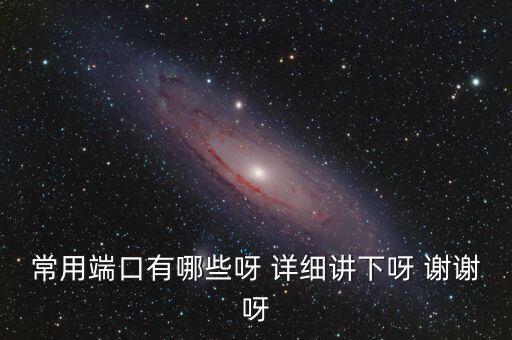 炒股端口都有什么，常用端口有哪些呀 詳細(xì)講下呀 謝謝呀