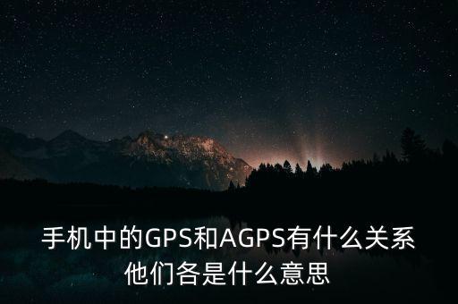 手機中的GPS和AGPS有什么關系他們各是什么意思