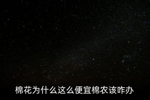 棉花為什么這么便宜棉農(nóng)該咋辦