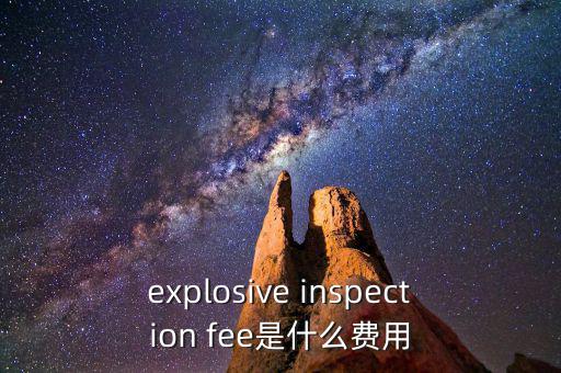 explosive inspection fee是什么費(fèi)用