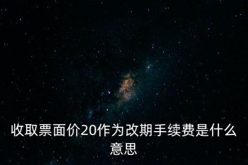 什么是改期費，收取票面價20作為改期手續(xù)費是什么意思