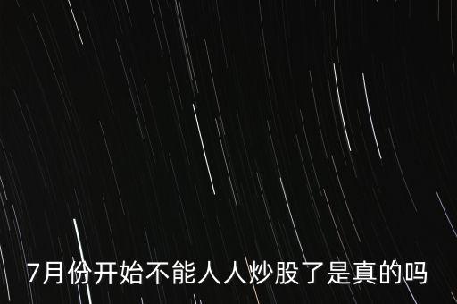 7月份開始不能人人炒股了是真的嗎