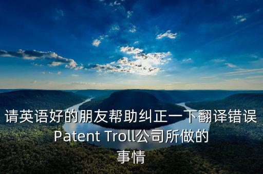 請英語好的朋友幫助糾正一下翻譯錯誤Patent Troll公司所做的事情