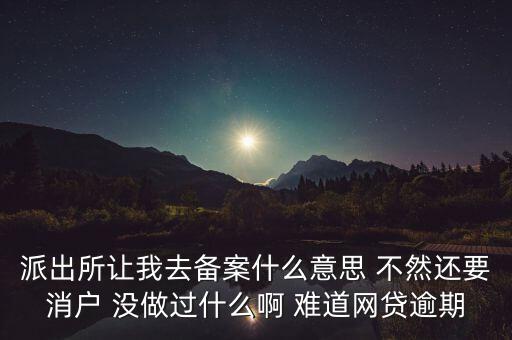 貸款備案什么意思，派出所讓我去備案什么意思 不然還要消戶 沒做過什么啊 難道網貸逾期