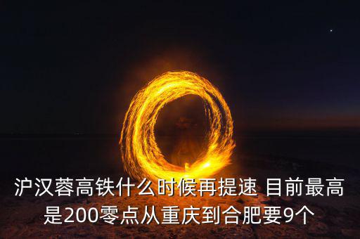 滬漢蓉高鐵什么時候再提速 目前最高是200零點從重慶到合肥要9個