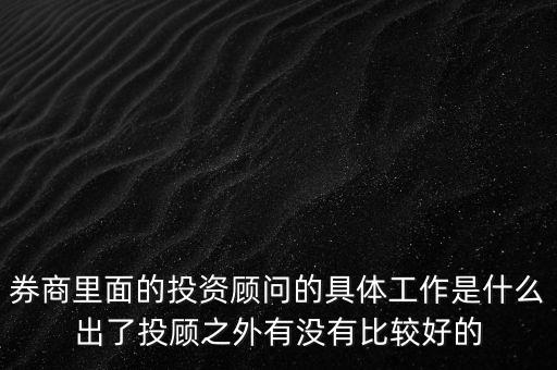 券商投顧干什么，券商里面的投資顧問的具體工作是什么出了投顧之外有沒有比較好的