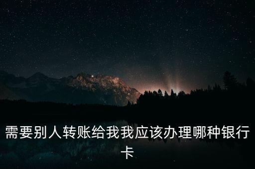 需要別人轉(zhuǎn)賬給我我應(yīng)該辦理哪種銀行卡